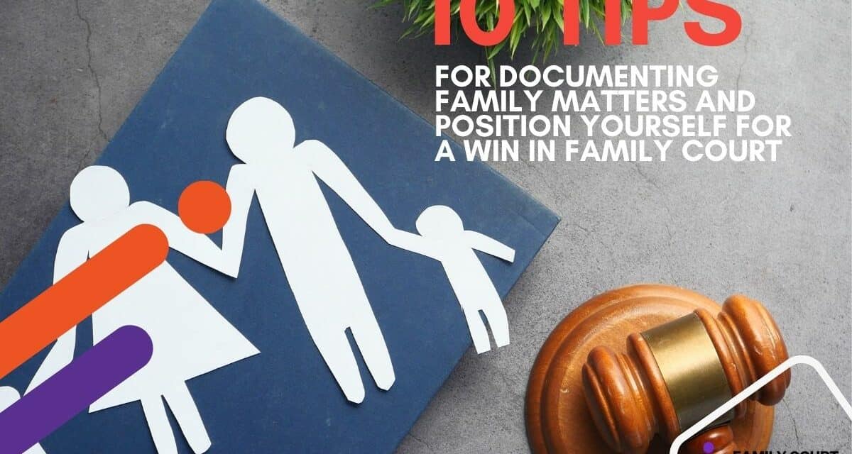 10 Tips for Documenting Family Matters and position yourself for a win in Family Court