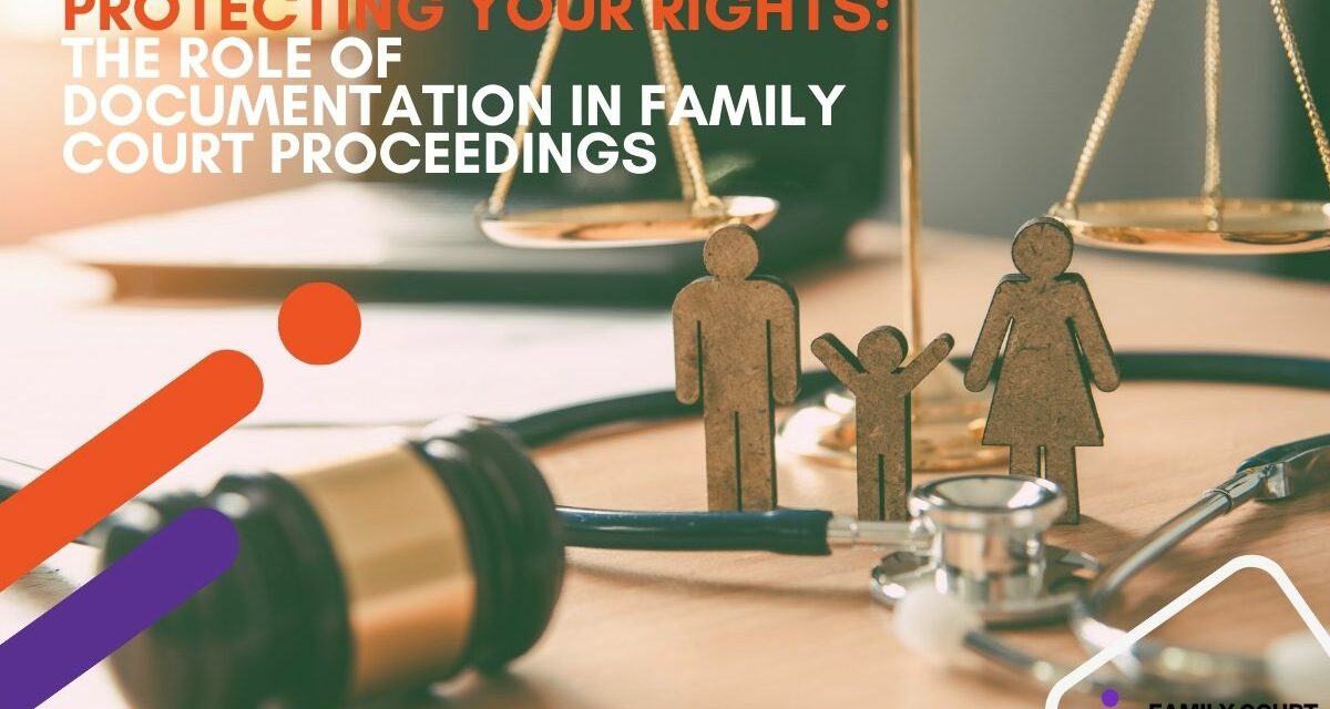 Protecting Your Rights: The Role of Documentation in Family Court Proceedings 